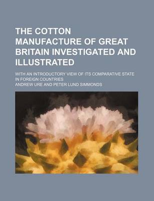 Book cover for The Cotton Manufacture of Great Britain Investigated and Illustrated; With an Introductory View of Its Comparative State in Foreign Countries