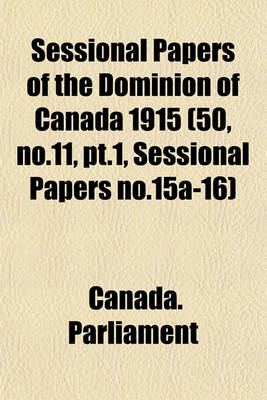 Book cover for Sessional Papers of the Dominion of Canada 1915 (50, No.11, PT.1, Sessional Papers No.15a-16)