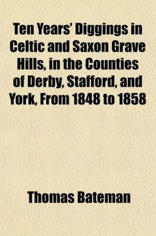 Cover of Ten Years' Diggings in Celtic and Saxon Grave Hills, in the Counties of Derby, Stafford, and York, from 1848 to 1858