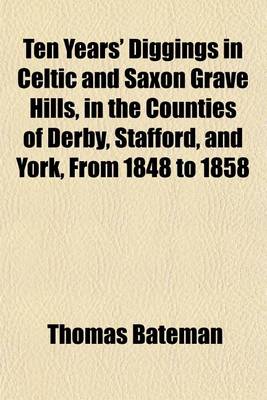 Book cover for Ten Years' Diggings in Celtic and Saxon Grave Hills, in the Counties of Derby, Stafford, and York, from 1848 to 1858