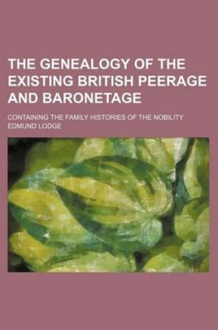 Cover of The Genealogy of the Existing British Peerage and Baronetage; Containing the Family Histories of the Nobility