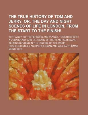 Book cover for The True History of Tom and Jerry; Or, the Day and Night Scenes of Life in London, from the Start to the Finish!. with a Key to the Persons and Places, Together with a Vocabulary and Glossary of the Flash and Slang Terms Occuring in the