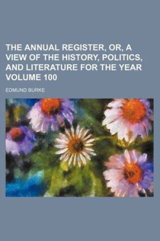 Cover of The Annual Register, Or, a View of the History, Politics, and Literature for the Year Volume 100