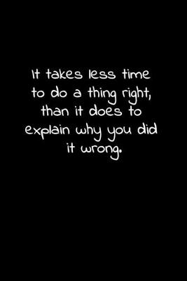 Book cover for It takes less time to do a thing right, than it does to explain why you did it wrong.