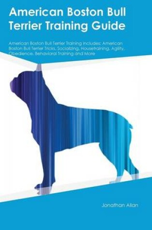 Cover of American Boston Bull Terrier Training Guide American Boston Bull Terrier Training Includes