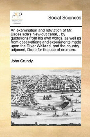 Cover of An Examination and Refutation of Mr. Badeslade's New-Cut Canal, . by Quotations from His Own Words, as Well as from Observations and Experiments Made Upon the River Welland, and the Country Adjacent, Done for the Use of Drainers.