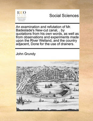 Book cover for An Examination and Refutation of Mr. Badeslade's New-Cut Canal, . by Quotations from His Own Words, as Well as from Observations and Experiments Made Upon the River Welland, and the Country Adjacent, Done for the Use of Drainers.