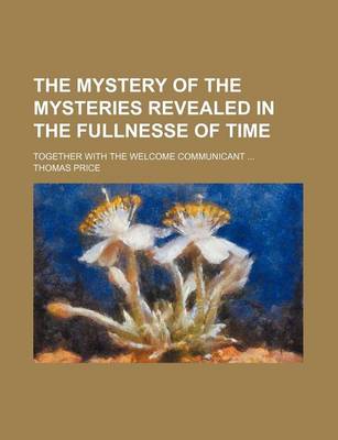 Book cover for The Mystery of the Mysteries Revealed in the Fullnesse of Time; Together with the Welcome Communicant