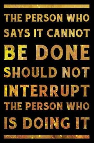 Cover of The Person Who Says It Cannot Be Done Should Not Interrupt The Person Who Is Doing It Notebook Gold