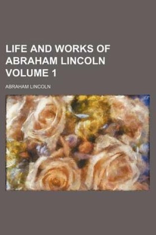 Cover of Life and Works of Abraham Lincoln Volume 1