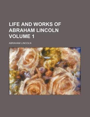 Book cover for Life and Works of Abraham Lincoln Volume 1