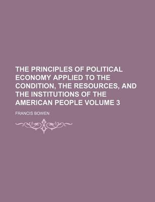 Book cover for The Principles of Political Economy Applied to the Condition, the Resources, and the Institutions of the American People Volume 3