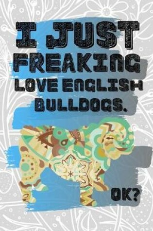 Cover of I Just Freaking Love English Bulldogs. Ok?