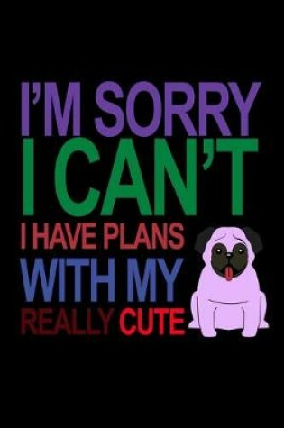 Cover of I'M Sorry I Can't I Have Plans with my Really Cute Pug