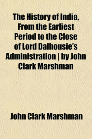 Cover of The History of India, from the Earliest Period to the Close of Lord Dalhousie's Administration ] by John Clark Marshman