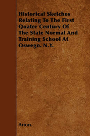 Cover of Historical Sketches Relating To The First Quater Century Of The State Normal And Training School At Oswego. N.Y.