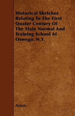 Book cover for Historical Sketches Relating To The First Quater Century Of The State Normal And Training School At Oswego. N.Y.