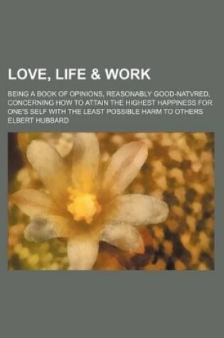 Cover of Love, Life & Work; Being a Book of Opinions, Reasonably Good-Natvred, Concerning How to Attain the Highest Happiness for One's Self with the Least Possible Harm to Others