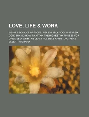 Book cover for Love, Life & Work; Being a Book of Opinions, Reasonably Good-Natvred, Concerning How to Attain the Highest Happiness for One's Self with the Least Possible Harm to Others