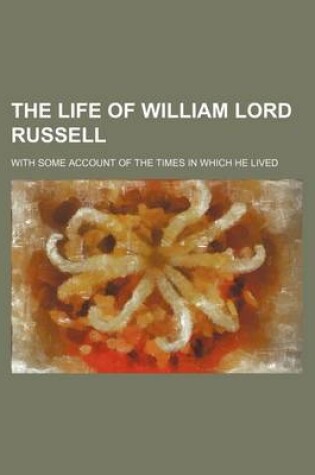 Cover of The Life of William Lord Russell; With Some Account of the Times in Which He Lived