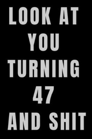 Cover of Look At You Turning 47 and Shit NoteBook Birthday Gift For Women/Men/Boss/Coworkers/Colleagues/Students/Friends.