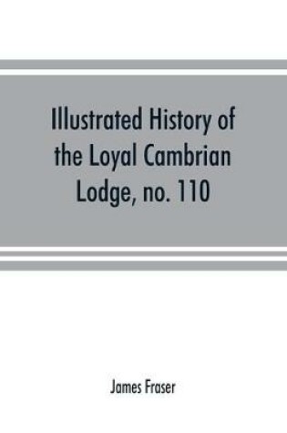 Cover of Illustrated history of the Loyal Cambrian Lodge, no. 110, of freemasons, Merthyr Tydfil. 1810 to 1914. With introductory chapters on operative and speculative masonry, the modern and ancient grand lodges, and the lodges of South Wales and Monmouthshire