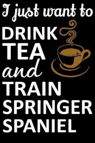 Cover of I Just Want To Drink Tea And Train Springer Spaniel