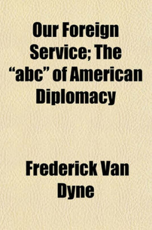 Cover of Our Foreign Service; The "Abc" of American Diplomacy