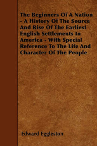 Cover of The Beginners Of A Nation - A History Of The Source And Rise Of The Earliest English Settlements In America - With Special Reference To The Life And Character Of The People