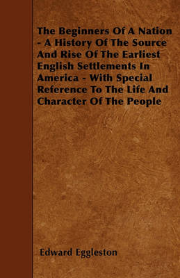 Book cover for The Beginners Of A Nation - A History Of The Source And Rise Of The Earliest English Settlements In America - With Special Reference To The Life And Character Of The People