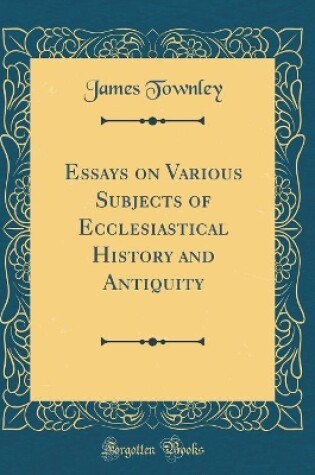 Cover of Essays on Various Subjects of Ecclesiastical History and Antiquity (Classic Reprint)