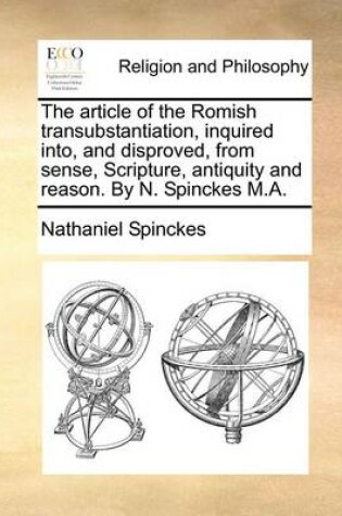 Cover of The Article of the Romish Transubstantiation, Inquired Into, and Disproved, from Sense, Scripture, Antiquity and Reason. by N. Spinckes M.A.