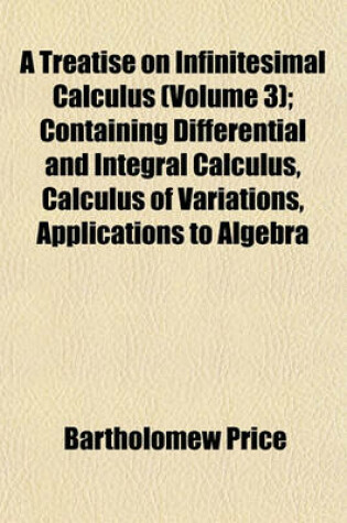 Cover of A Treatise on Infinitesimal Calculus (Volume 3); Containing Differential and Integral Calculus, Calculus of Variations, Applications to Algebra