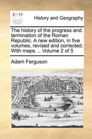 Cover of The History of the Progress and Termination of the Roman Republic. a New Edition, in Five Volumes, Revised and Corrected. with Maps. .. Volume 2 of 5