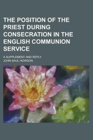 Cover of The Position of the Priest During Consecration in the English Communion Service; A Supplement and Reply