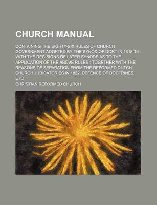 Book cover for Church Manual; Containing the Eighty-Six Rules of Church Government Adopted by the Synod of Dort in 1618-19 with the Decisions of Later Synods as to the Application of the Above Rules Together with the Reasons of Separation from the Reformed Dutch Churc