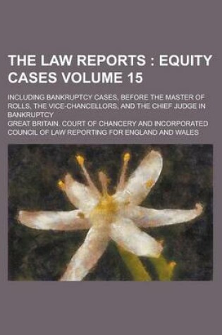 Cover of The Law Reports; Including Bankruptcy Cases, Before the Master of Rolls, the Vice-Chancellors, and the Chief Judge in Bankruptcy Volume 15