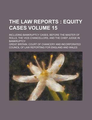 Book cover for The Law Reports; Including Bankruptcy Cases, Before the Master of Rolls, the Vice-Chancellors, and the Chief Judge in Bankruptcy Volume 15