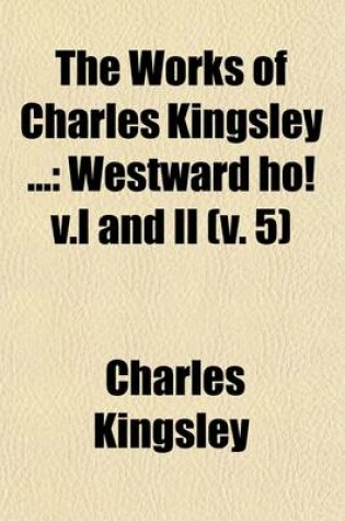 Cover of The Works of Charles Kingsley (Volume 5); Westward Ho! V.I and II