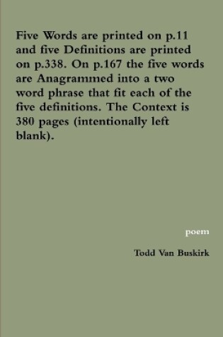 Cover of Five Words are printed on p.11 and five Definitions are printed on p.338. On p.167 the five words are Anagrammed into a two word phrase that fit each of the five definitions. The Context is 380 pages (intentionally left blank).