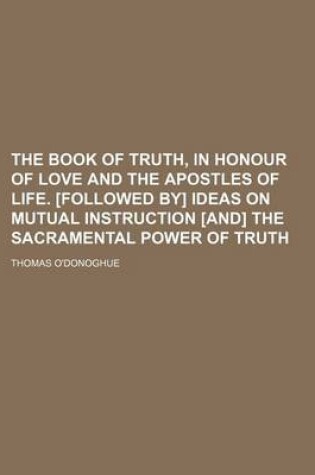 Cover of The Book of Truth, in Honour of Love and the Apostles of Life. [Followed By] Ideas on Mutual Instruction [And] the Sacramental Power of Truth