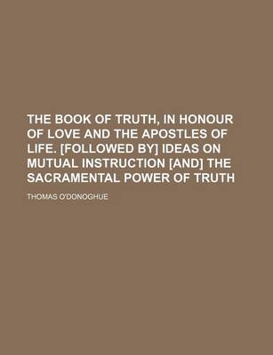 Book cover for The Book of Truth, in Honour of Love and the Apostles of Life. [Followed By] Ideas on Mutual Instruction [And] the Sacramental Power of Truth