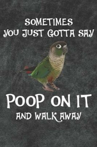 Cover of Sometimes You Just Gotta Say Poop On It And Walk Away Green Cheek Conure Notebook Journal