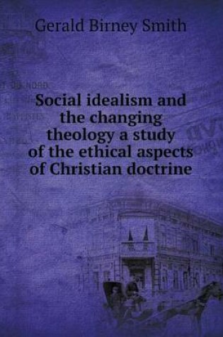 Cover of Social idealism and the changing theology a study of the ethical aspects of Christian doctrine