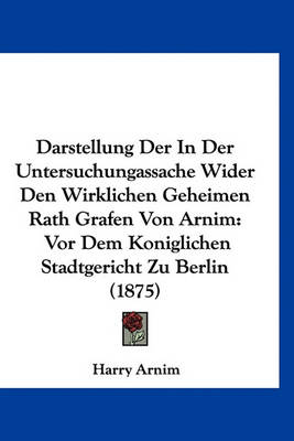 Book cover for Darstellung Der in Der Untersuchungassache Wider Den Wirklichen Geheimen Rath Grafen Von Arnim