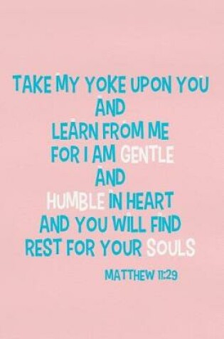 Cover of Take My Yoke Upon You and Learn from Me for I Am Gentle and Humble in Heart and You Will Find Rest for Your Souls - Matthew 11