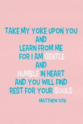 Book cover for Take My Yoke Upon You and Learn from Me for I Am Gentle and Humble in Heart and You Will Find Rest for Your Souls - Matthew 11