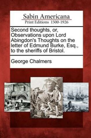 Cover of Second Thoughts, Or, Observations Upon Lord Abingdon's Thoughts on the Letter of Edmund Burke, Esq., to the Sheriffs of Bristol.