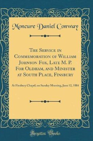 Cover of The Service in Commemoration of William Johnson Fox, Late M. P. For Oldham, and Minister at South Place, Finsbury: At Finsbury Chapel, on Sunday Morning, June 12, 1884 (Classic Reprint)