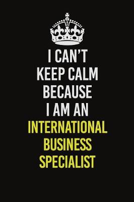 Book cover for I Can't Keep Calm Because I Am An International Business Specialist